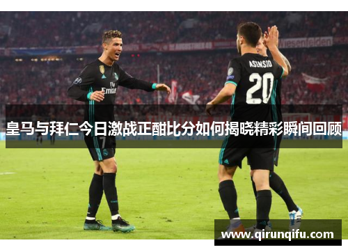 皇马与拜仁今日激战正酣比分如何揭晓精彩瞬间回顾