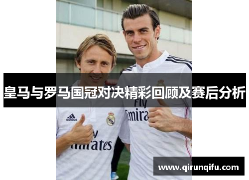 皇马与罗马国冠对决精彩回顾及赛后分析