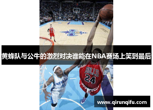 黄蜂队与公牛的激烈对决谁能在NBA赛场上笑到最后