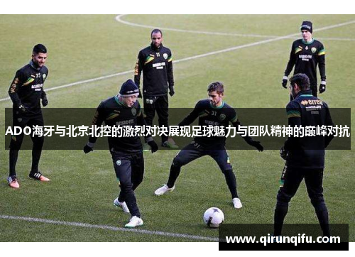 ADO海牙与北京北控的激烈对决展现足球魅力与团队精神的巅峰对抗
