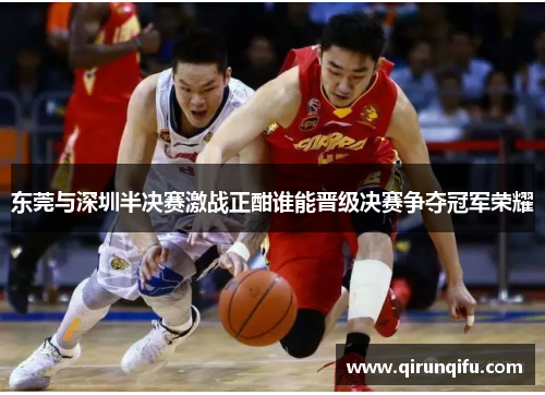 东莞与深圳半决赛激战正酣谁能晋级决赛争夺冠军荣耀