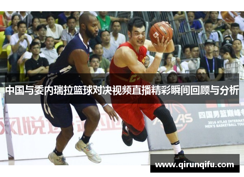 中国与委内瑞拉篮球对决视频直播精彩瞬间回顾与分析