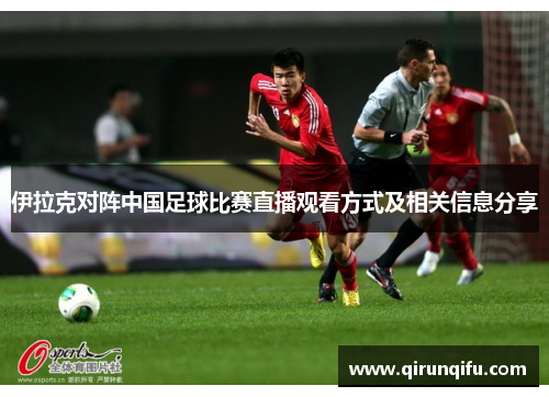 伊拉克对阵中国足球比赛直播观看方式及相关信息分享