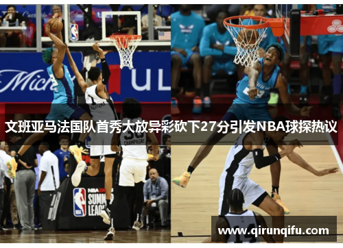 文班亚马法国队首秀大放异彩砍下27分引发NBA球探热议