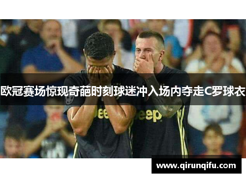 欧冠赛场惊现奇葩时刻球迷冲入场内夺走C罗球衣